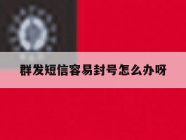 群发短信容易封号怎么办呀