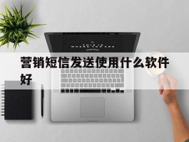 营销短信发送使用什么软件好