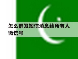 关于怎么群发短信消息给所有人微信号的信息