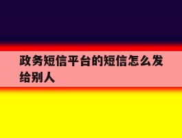 政务短信平台的短信怎么发给别人
