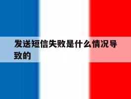 发送短信失败是什么情况导致的