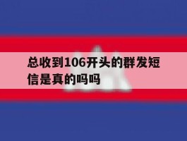 总收到106开头的群发短信是真的吗吗