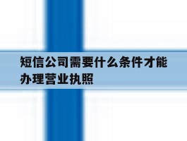 短信公司需要什么条件才能办理营业执照